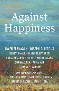 Against Happiness -  Bobby Bingle,  Owen Flanagan,  Daniel M. Haybron,  Joseph E. LeDoux,  Batja Mesquita,  Michele Moody-Adams,  Songyao Ren,  Anna Sun,  Yolonda Y. Wilson