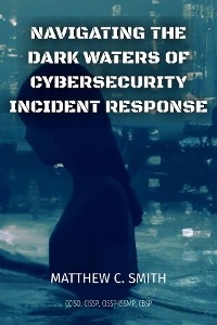 Navigating the  Dark Waters of  Cybersecurity  Incident Response - Matthew C. Smith