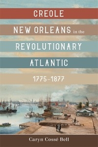 Creole New Orleans in the Revolutionary Atlantic, 1775–1877 - Caryn Cossé Bell