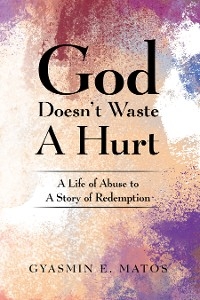 God Doesn't Waste A Hurt -  Gyasmin E. Matos