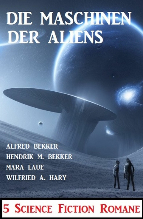 Die Maschinen der Aliens: 5 Science Fiction Romane -  Alfred Bekker,  Hendrik M. Bekker,  Mara Laue,  Wilfried A. Hary