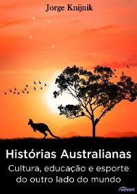 Histórias Australianas: cultura, educação e esporte no outro lado do mundo - Jorge Knijnik