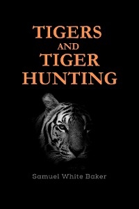 Tigers and Tiger-Hunting - Samuel White Baker