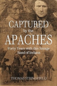 Captured By the Apaches, Forty Years with this Savage Band of Indians -  Thomas Stringfield