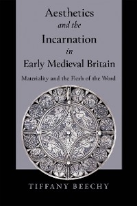 Aesthetics and the Incarnation in Early Medieval Britain - Tiffany Beechy