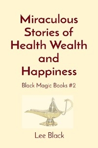 Miraculous Stories of Health Wealth and Happiness -  Lee Black