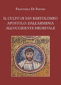 Il culto di San Bartolomeo Apostolo: dall'Armenia all'Occidente medievale - Francesca Di Rienzo