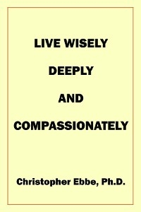 Live Wisely, Deeply, and Compassionately - Christopher Earl Ebbe