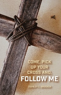 Come, Pick up Your Cross And, Follow Me - Stanley E. Brucker