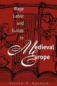 Wage Labor and Guilds in Medieval Europe -  Steven A. Epstein