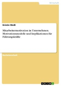 Mitarbeitermotivation in Unternehmen. Motivationsmodelle und Implikationen für Führungskräfte - Kristin Weiß