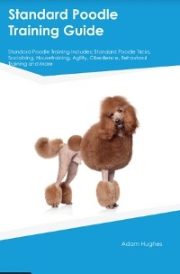 Standard Poodle Training Guide Standard Poodle Training Includes - Adam Hughes