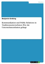 Kommunikation und Public Relations in Traditionsunternehmen. Wie die Unternehmensfusion gelingt - Benjamin Grebing