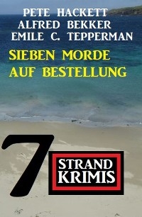 Sieben Morde auf Bestellung: 7 Strandkrimis - Alfred Bekker, Pete Hackett, Emile C. Tepperman