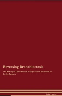 Reversing Bronchiectasis The Raw Vegan Detoxification & Regeneration Workbook for Curing Patients. - Global Healing