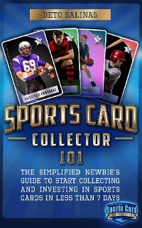 Sports Card Collector 101: The Simplified Newbie's Guide to Start Collecting and Investing in Sports Cards in Less Than 7 Days - Beto Salinas