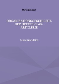 Organisationsgeschichte der Heeres-Flak-Artillerie - Uwe Kleinert