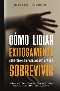 Cómo Lidiar Exitosamente con Personas Difíciles o Conflictivas y Sobrevivir - Alaric Bennett, Sofronio Yanes