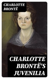 Charlotte Brontë's Juvenilia: Tales of Angria (Mina Laury, Stancliffe's Hotel), The Story of Willie Ellin, Albion and Marina, Angria and the Angrians, Tales of the Islanders, The Green Dwarf - Charlotte Brontë