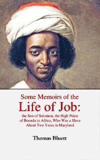 Some Memoirs of the Life of Job, the Son of Solomon, the High Priest  of Boonda in Africa, Who Was a Slave  About Two Years in Maryland -  Thomas Bluett