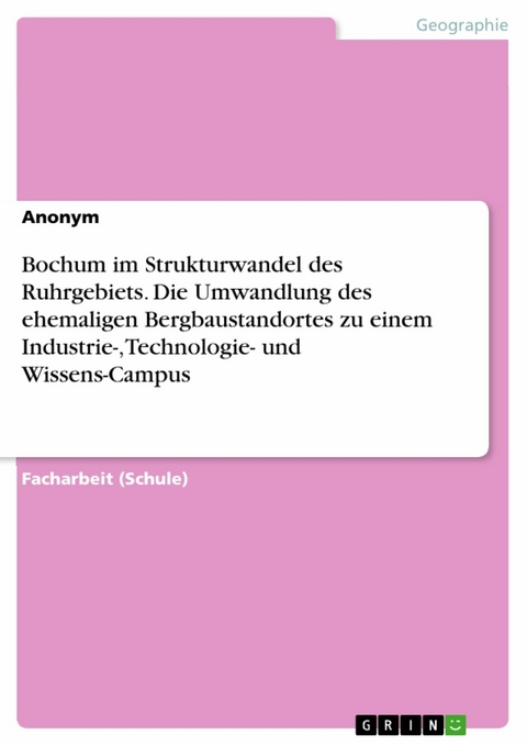 Bochum im Strukturwandel des Ruhrgebiets. Die Umwandlung des ehemaligen Bergbaustandortes zu einem Industrie-, Technologie- und Wissens-Campus