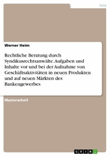 Rechtliche Beratung durch Syndikusrechtsanwälte. Aufgaben und Inhalte vor und bei der Aufnahme von Geschäftsaktivitäten in neuen Produkten und auf neuen Märkten des Bankengewerbes - Werner Heim