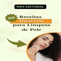 102 Receitas Incríveis para Limpeza de Pele - MAX EDITORIAL