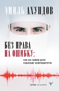 Без права на ошибку. Как на самом деле работают нейрохирурги - Эмиль Ахундов