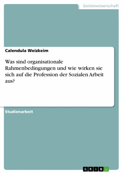 Was sind organisationale Rahmenbedingungen und wie wirken sie sich auf die Profession der Sozialen Arbeit aus? - Calendula Weizkeim