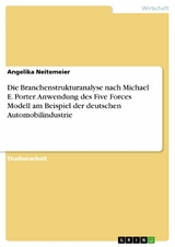 Die Branchenstrukturanalyse nach Michael E. Porter. Anwendung des Five Forces Modell am Beispiel der deutschen Automobilindustrie - Angelika Neitemeier