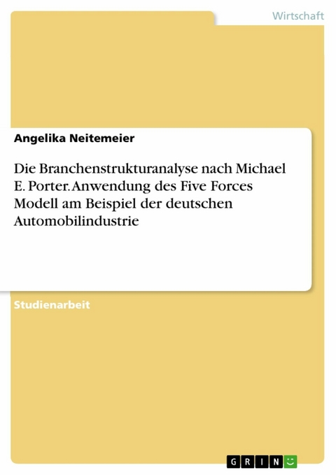 Die Branchenstrukturanalyse nach Michael E. Porter. Anwendung des Five Forces Modell am Beispiel der deutschen Automobilindustrie - Angelika Neitemeier