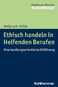 Ethisch handeln in Helfenden Berufen -  Wolfgang M. Heffels