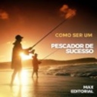 Como Ser um Pescador de Sucesso - MAX EDITORIAL