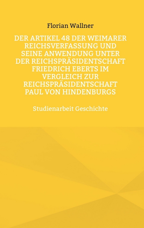 Der Artikel 48 der Weimarer Reichsverfassung und seine Anwendung unter der Reichspräsidentschaft Friedrich Eberts im Vergleich zur Reichspräsidentschaft Paul von Hindenburgs - Florian Wallner