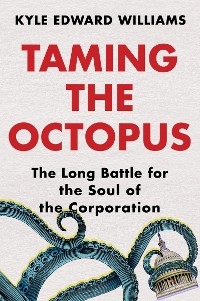 Taming the Octopus: The Long Battle for the Soul of the Corporation - Kyle Edward Williams