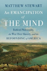 An Emancipation of the Mind: Radical Philosophy, the War over Slavery, and the Refounding of America - Matthew Stewart