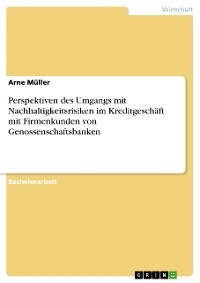 Perspektiven des Umgangs mit Nachhaltigkeitsrisiken im Kreditgeschäft mit Firmenkunden von Genossenschaftsbanken - Arne Müller