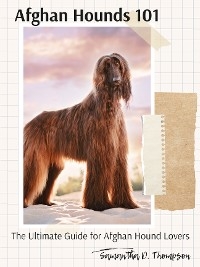 Afghan Hounds 101: The Ultimate Guide for Afghan Hound Lovers - Samantha D. Thompson