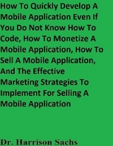 How To Quickly Develop A Mobile Application Even If You Do Not Know How To Code, How To Monetize A Mobile Application, How To Sell A Mobile Application, And The Effective Marketing Strategies To Implement For Selling A Mobile Application -  Dr. Harrison Sachs