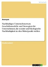 Nachhaltiges Unternehmertum. Geschäftsmodelle und Strategien für Unternehmen, die soziale und ökologische Nachhaltigkeit in den Mittelpunkt stellen