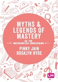 Myths and Legends of Mastery in the Mathematics Curriculum -  Rosalyn Hyde,  Pinky Jain