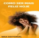 Como Ser Mais Feliz Hoje! - MAX EDITORIAL