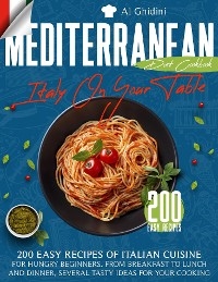 The Mediterranean Diet Cookbook - Italy On Your Table: 200 Easy Recipes of Italian Cuisine for Hungry Beginners. From Breakfast to Lunch and Dinner, Several Tasty Ideas for Your Cooking - Al Ghidini