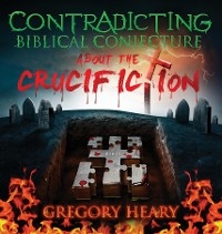 Contradicting Biblical Conjecture about the Crucifiction -  Gregory Heary