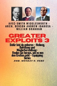 Greater Exploits - 3 - Smith Wigglesworth - Arch. Benson Andrew Idahosa - William Branham -  WIlliam Branham,  Arch Benson Andrew Idahosa,  Smith Wigglesworth