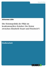 Die Heiratspolitik der Pfalz im konfessionellen Zeitalter. Die Heirat zwischen Elisabeth Stuart und Friedrich V. - Johannes Löhr