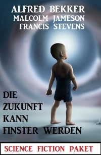 Die Zukunft kann finster werden: Science Fiction Paket - Alfred Bekker, Malcolm Jameson, Francis Stevens