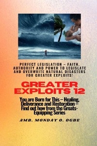 Greater Exploits - 12 Perfect Legislation - Faith, Authority and Power to LEGISLATE and OVERWRITE - Ambassador Monday O Ogbe