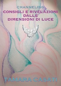 Channeling. Consigli e rivelazioni dalle dimensioni di Luce. - Tamara Casati