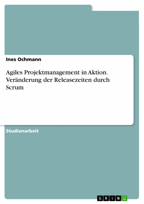 Agiles Projektmanagement in Aktion. Veränderung der Releasezeiten durch Scrum - Ines Ochmann